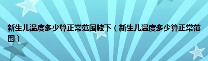 新生兒溫度多少算正常范圍腋下（新生兒溫度多少算正常范圍）