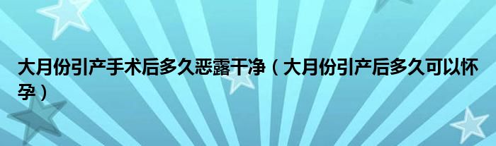 大月份引產手術后多久惡露干凈（大月份引產后多久可以懷孕）