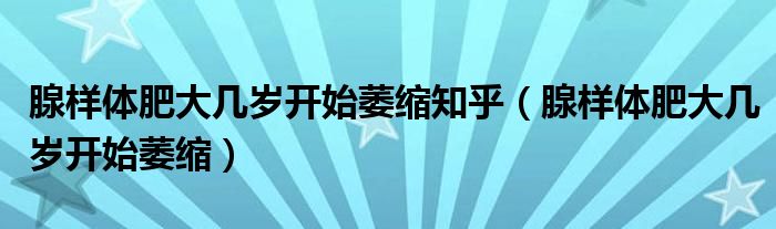 腺樣體肥大幾歲開始萎縮知乎（腺樣體肥大幾歲開始萎縮）