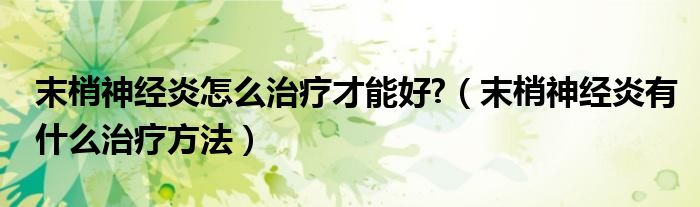 末梢神經炎怎么治療才能好?（末梢神經炎有什么治療方法）