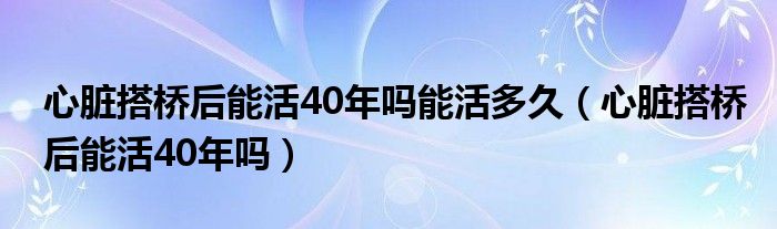 心臟搭橋后能活40年嗎能活多久（心臟搭橋后能活40年嗎）