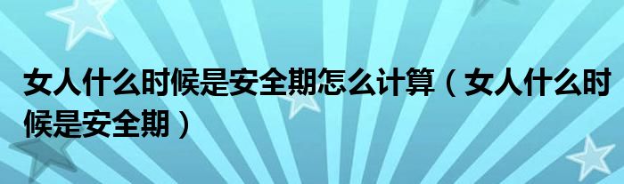 女人什么時候是安全期怎么計算（女人什么時候是安全期）