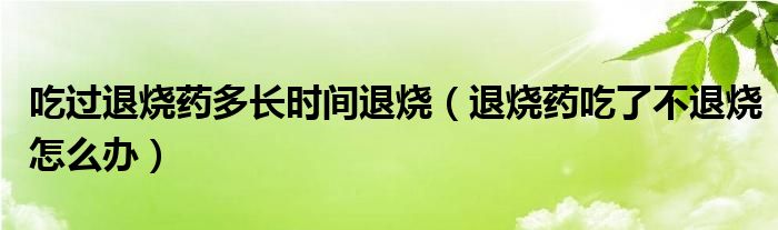 吃過退燒藥多長時間退燒（退燒藥吃了不退燒怎么辦）