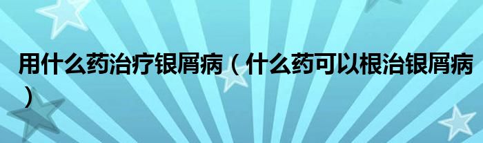 用什么藥治療銀屑?。ㄊ裁此幙梢愿毋y屑病）