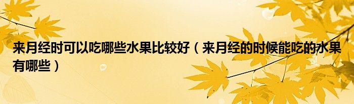 來(lái)月經(jīng)時(shí)可以吃哪些水果比較好（來(lái)月經(jīng)的時(shí)候能吃的水果有哪些）