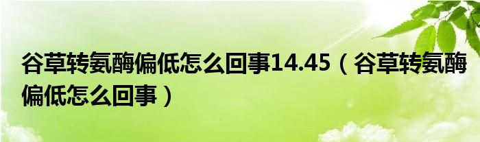 谷草轉(zhuǎn)氨酶偏低怎么回事14.45（谷草轉(zhuǎn)氨酶偏低怎么回事）