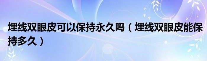 埋線雙眼皮可以保持永久嗎（埋線雙眼皮能保持多久）