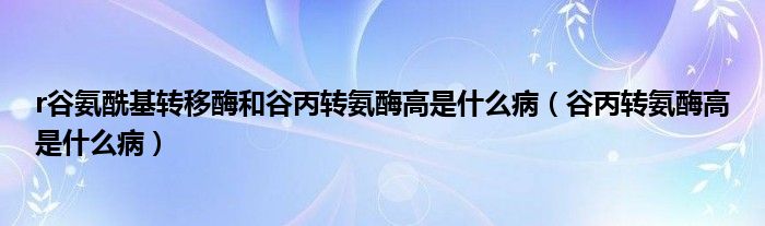 r谷氨?；D(zhuǎn)移酶和谷丙轉(zhuǎn)氨酶高是什么?。ü缺D(zhuǎn)氨酶高是什么病）