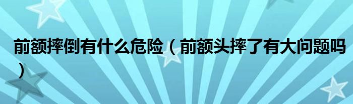 前額摔倒有什么危險（前額頭摔了有大問題嗎）