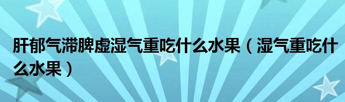 肝郁氣滯脾虛濕氣重吃什么水果（濕氣重吃什么水果）