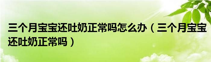 三個月寶寶還吐奶正常嗎怎么辦（三個月寶寶還吐奶正常嗎）