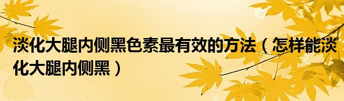 淡化大腿內(nèi)側(cè)黑色素最有效的方法（怎樣能淡化大腿內(nèi)側(cè)黑）