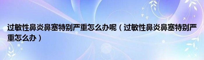 過敏性鼻炎鼻塞特別嚴重怎么辦呢（過敏性鼻炎鼻塞特別嚴重怎么辦）