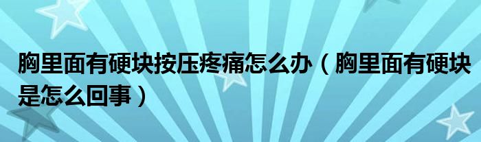 胸里面有硬塊按壓疼痛怎么辦（胸里面有硬塊是怎么回事）