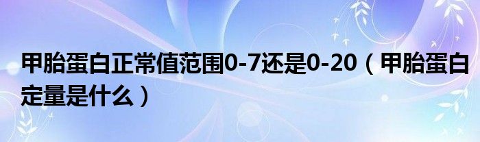 甲胎蛋白正常值范圍0-7還是0-20（甲胎蛋白定量是什么）