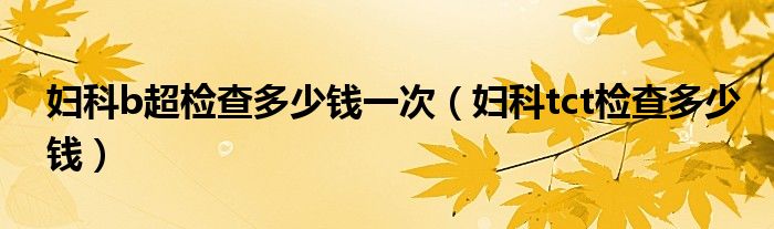 婦科b超檢查多少錢(qián)一次（婦科tct檢查多少錢(qián)）