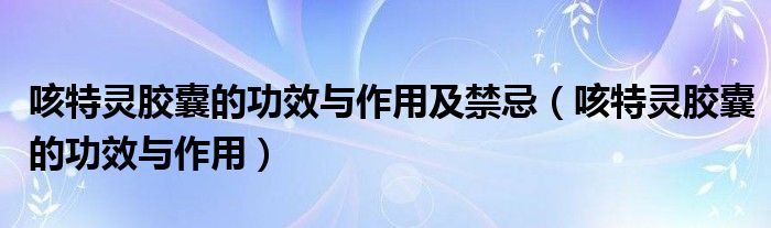 咳特靈膠囊的功效與作用及禁忌（咳特靈膠囊的功效與作用）