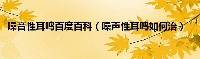 噪音性耳鳴百度百科（噪聲性耳鳴如何治）