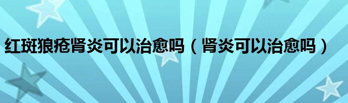 紅斑狼瘡腎炎可以治愈嗎（腎炎可以治愈嗎）