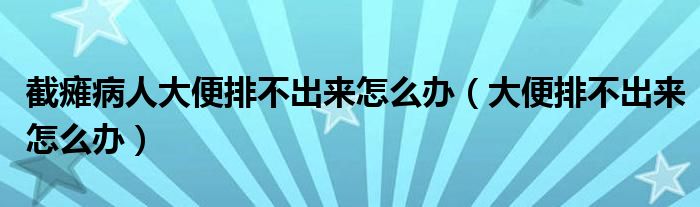 截癱病人大便排不出來(lái)怎么辦（大便排不出來(lái)怎么辦）