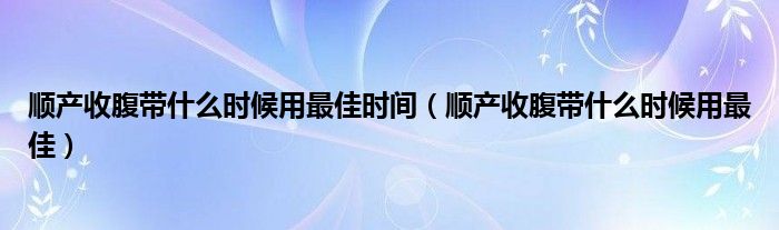 順產(chǎn)收腹帶什么時候用最佳時間（順產(chǎn)收腹帶什么時候用最佳）