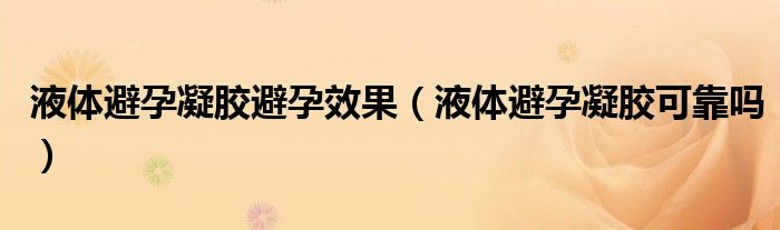 液體避孕凝膠避孕效果（液體避孕凝膠可靠嗎）