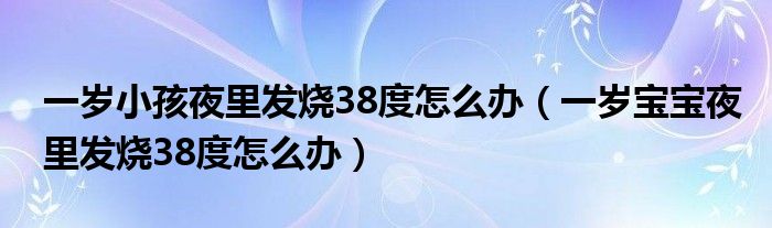 一歲小孩夜里發(fā)燒38度怎么辦（一歲寶寶夜里發(fā)燒38度怎么辦）