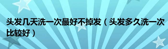 頭發(fā)幾天洗一次最好不掉發(fā)（頭發(fā)多久洗一次比較好）