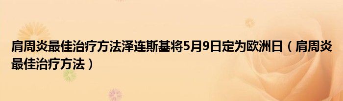 肩周炎最佳治療方法澤連斯基將5月9日定為歐洲日（肩周炎最佳治療方法）