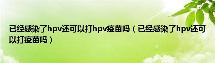 已經(jīng)感染了hpv還可以打hpv疫苗嗎（已經(jīng)感染了hpv還可以打疫苗嗎）