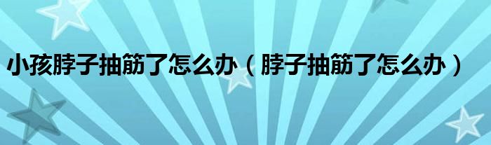 小孩脖子抽筋了怎么辦（脖子抽筋了怎么辦）