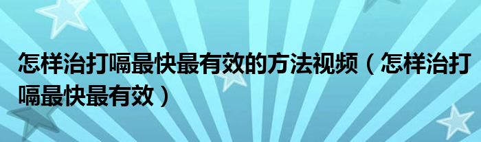 怎樣治打嗝最快最有效的方法視頻（怎樣治打嗝最快最有效）