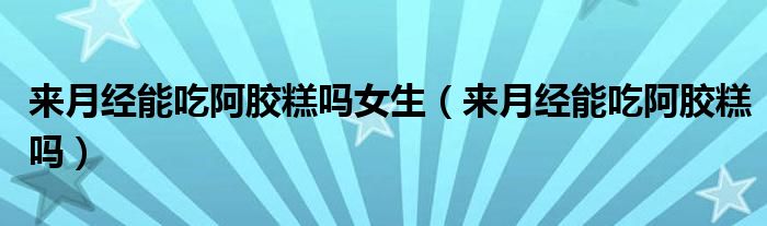 來(lái)月經(jīng)能吃阿膠糕嗎女生（來(lái)月經(jīng)能吃阿膠糕嗎）