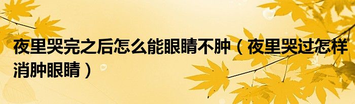 夜里哭完之后怎么能眼睛不腫（夜里哭過(guò)怎樣消腫眼睛）