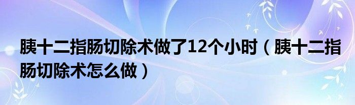 胰十二指腸切除術做了12個小時（胰十二指腸切除術怎么做）