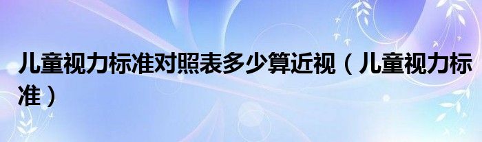 兒童視力標準對照表多少算近視（兒童視力標準）