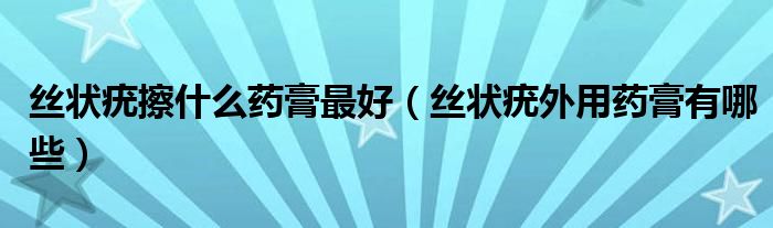 絲狀疣擦什么藥膏最好（絲狀疣外用藥膏有哪些）