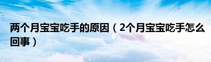 兩個(gè)月寶寶吃手的原因（2個(gè)月寶寶吃手怎么回事）