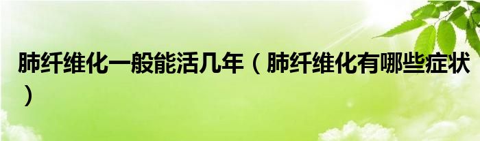 肺纖維化一般能活幾年（肺纖維化有哪些癥狀）