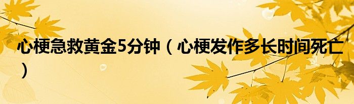 心梗急救黃金5分鐘（心梗發(fā)作多長時(shí)間死亡）