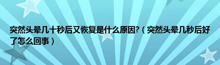 突然頭暈幾十秒后又恢復(fù)是什么原因?（突然頭暈幾秒后好了怎么回事）