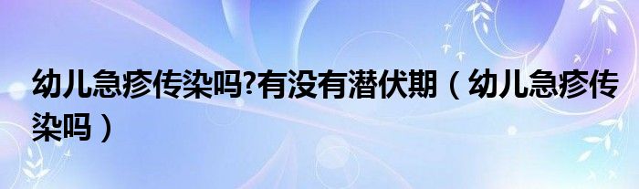 幼兒急疹傳染嗎?有沒有潛伏期（幼兒急疹傳染嗎）