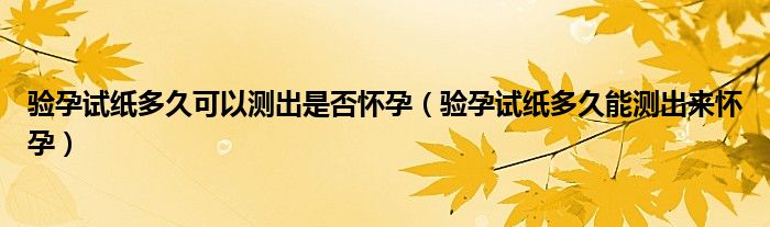 驗(yàn)孕試紙多久可以測出是否懷孕（驗(yàn)孕試紙多久能測出來懷孕）