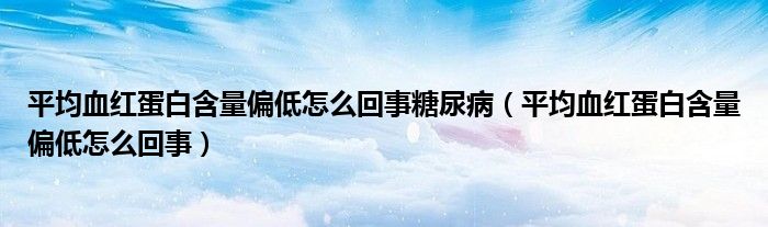 平均血紅蛋白含量偏低怎么回事糖尿?。ㄆ骄t蛋白含量偏低怎么回事）