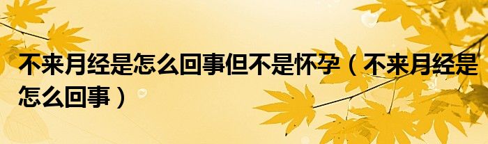 不來月經(jīng)是怎么回事但不是懷孕（不來月經(jīng)是怎么回事）