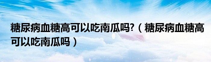 糖尿病血糖高可以吃南瓜嗎?（糖尿病血糖高可以吃南瓜嗎）