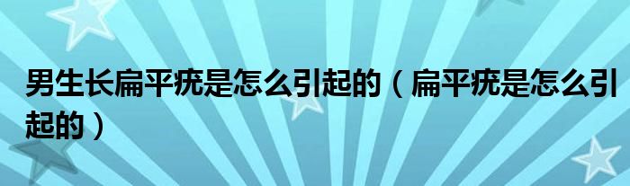 男生長扁平疣是怎么引起的（扁平疣是怎么引起的）