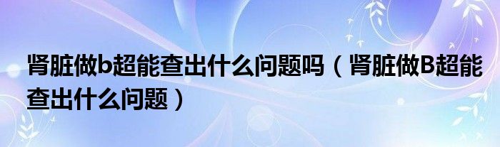 腎臟做b超能查出什么問(wèn)題嗎（腎臟做B超能查出什么問(wèn)題）