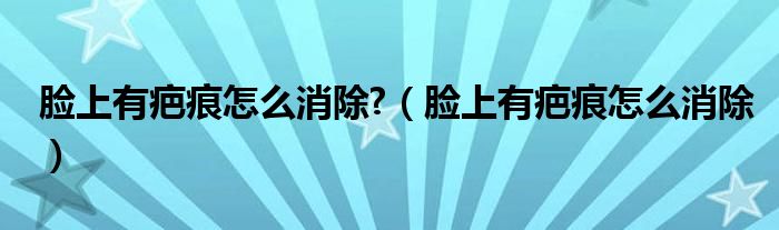 臉上有疤痕怎么消除?（臉上有疤痕怎么消除）