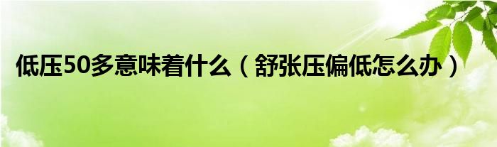 低壓50多意味著什么（舒張壓偏低怎么辦）